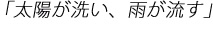 「太陽が洗い、雨が流す」
