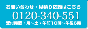 お問い合わせ・見積り依頼はこちら 0120-340-551 受付時間：月～土・午前10時～午後6時