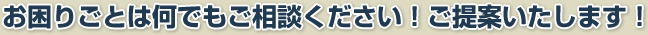 お困りごとは何でもご相談ください！ご提案いたします！